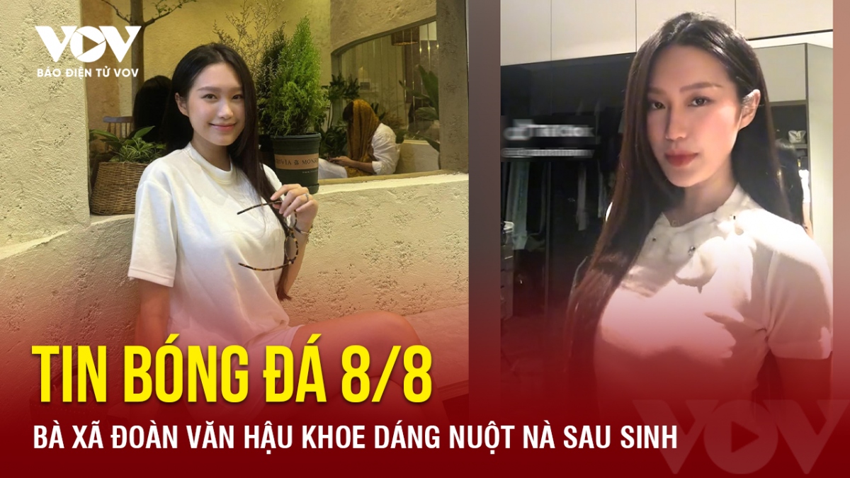 Tin bóng đá 8/8: Bà xã Đoàn Văn Hậu khoe dáng nuột nà sau sinh